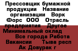 Прессовщик бумажной продукции › Название организации ­ Ворк Форс, ООО › Отрасль предприятия ­ Другое › Минимальный оклад ­ 27 000 - Все города Работа » Вакансии   . Тыва респ.,Ак-Довурак г.